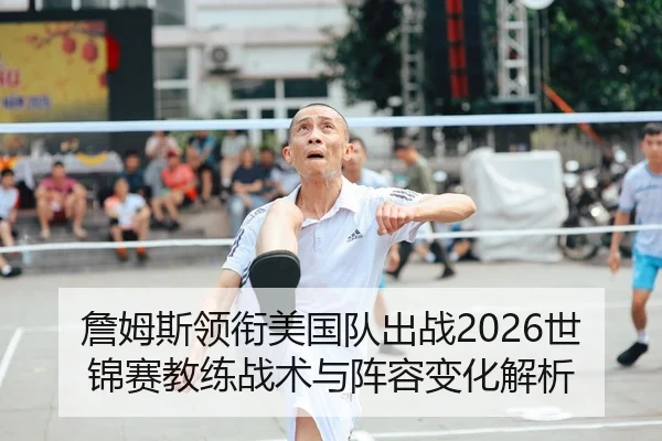 詹姆斯领衔美国队出战2026世锦赛教练战术与阵容变化解析